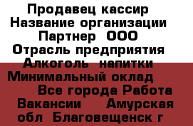 Продавец-кассир › Название организации ­ Партнер, ООО › Отрасль предприятия ­ Алкоголь, напитки › Минимальный оклад ­ 30 000 - Все города Работа » Вакансии   . Амурская обл.,Благовещенск г.